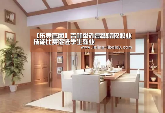 【乐竞官网】吉林举办高职院校职业技能比赛促进学生就业
