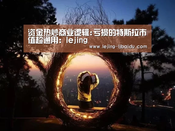 资金热炒商业逻辑:亏损的特斯拉市值超通用：lejing