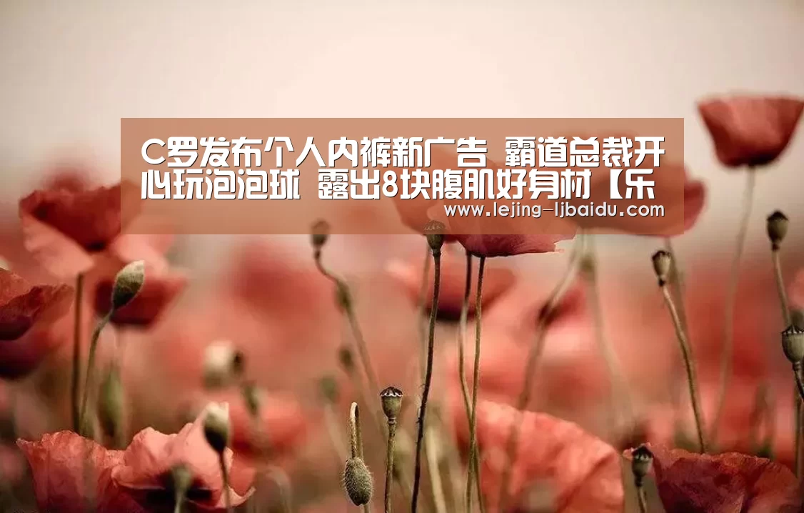 C罗发布个人内裤新广告 霸道总裁开心玩泡泡球 露出8块腹肌好身材【乐竞】