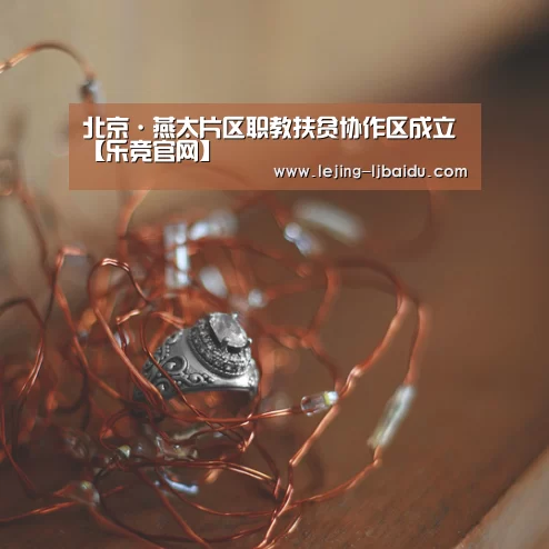北京·燕太片区职教扶贫协作区成立【乐竞官网】
