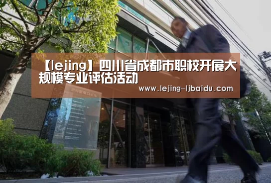 【lejing】四川省成都市职校开展大规模专业评估活动(图2) 乐竞体育