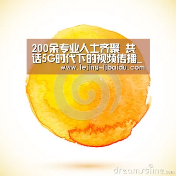 200余专业人士齐聚 共话5G时代下的视频传播_乐竞官网